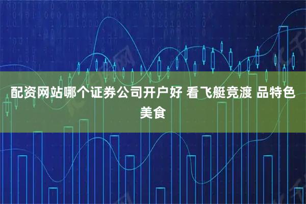 配资网站哪个证券公司开户好 看飞艇竞渡 品特色美食