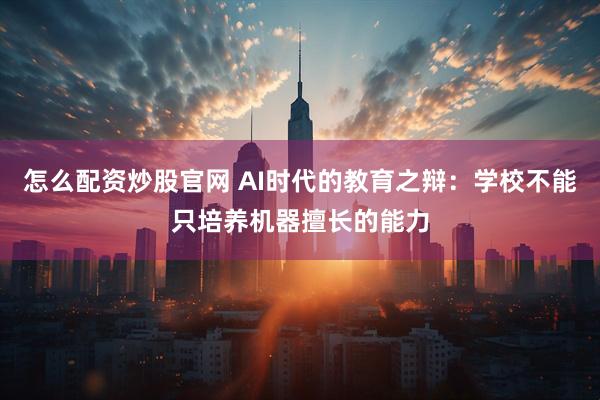 怎么配资炒股官网 AI时代的教育之辩：学校不能只培养机器擅长的能力