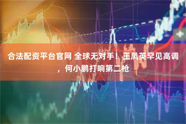合法配资平台官网 全球无对手！王凤英罕见高调，何小鹏打响第二枪