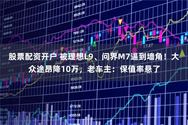 股票配资开户 被理想L9、问界M7逼到墙角！大众途昂降10万，老车主：保值率悬了