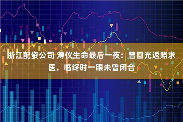 浙江配资公司 溥仪生命最后一夜：曾回光返照求医，临终时一眼未曾闭合